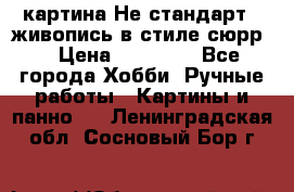 картина-Не стандарт...живопись в стиле сюрр) › Цена ­ 35 000 - Все города Хобби. Ручные работы » Картины и панно   . Ленинградская обл.,Сосновый Бор г.